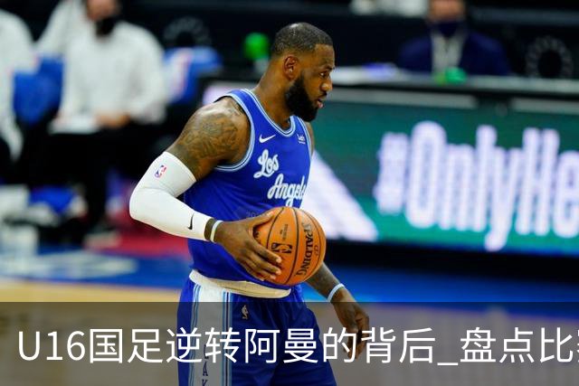 U16国足逆转阿曼的背后 盘点比赛中的五大真相